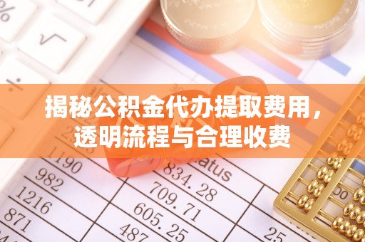 迁安市揭秘公积金代办提取费用，透明流程与合理收费
