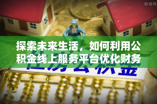 迁安市探索未来生活，如何利用公积金线上服务平台优化财务管理