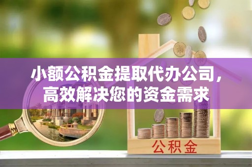 迁安市小额公积金提取代办公司，高效解决您的资金需求