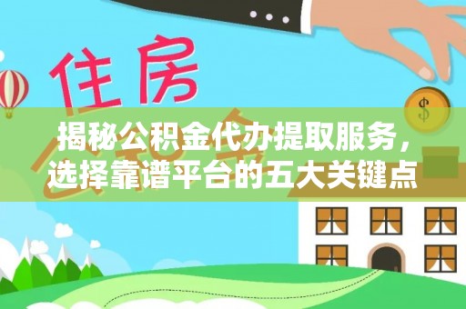 迁安市揭秘公积金代办提取服务，选择靠谱平台的五大关键点
