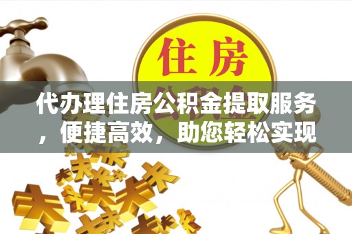 迁安市代办理住房公积金提取服务，便捷高效，助您轻松实现资金规划