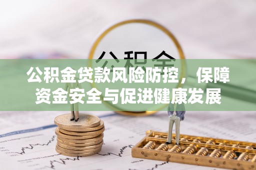 迁安市公积金贷款风险防控，保障资金安全与促进健康发展