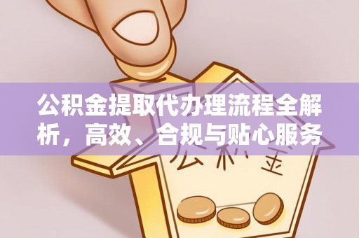 迁安市公积金提取代办理流程全解析，高效、合规与贴心服务