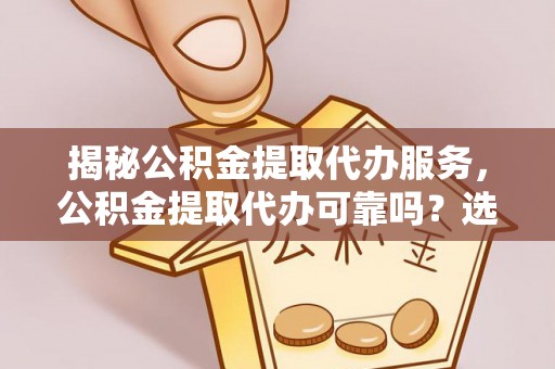 迁安市揭秘公积金提取代办服务，公积金提取代办可靠吗？选择需谨慎