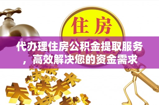 迁安市代办理住房公积金提取服务，高效解决您的资金需求