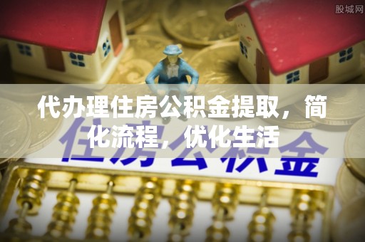 迁安市代办理住房公积金提取，简化流程，优化生活