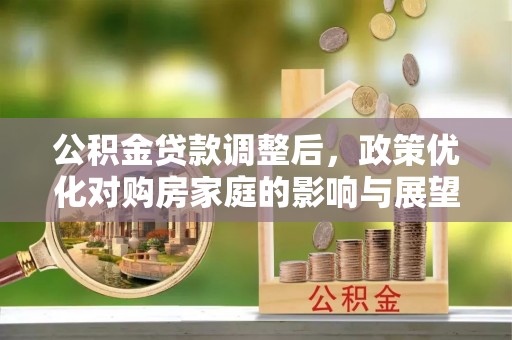 迁安市公积金贷款调整后，政策优化对购房家庭的影响与展望