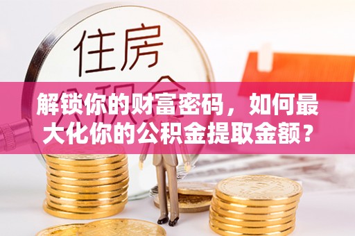 迁安市解锁你的财富密码，如何最大化你的公积金提取金额？