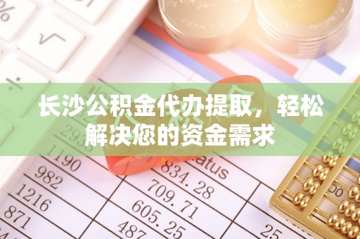 迁安市长沙公积金代办提取，轻松解决您的资金需求
