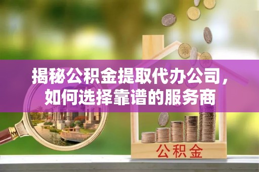 迁安市揭秘公积金提取代办公司，如何选择靠谱的服务商