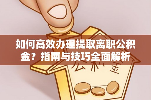 迁安市如何高效办理提取离职公积金？指南与技巧全面解析