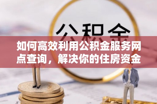 迁安市如何高效利用公积金服务网点查询，解决你的住房资金难题