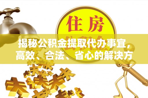 迁安市揭秘公积金提取代办事宜，高效、合法、省心的解决方案