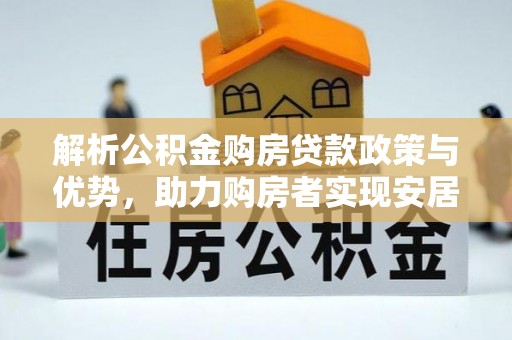 迁安市解析公积金购房贷款政策与优势，助力购房者实现安居梦想