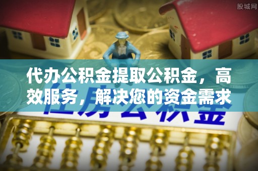 迁安市代办公积金提取公积金，高效服务，解决您的资金需求