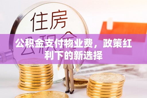 迁安市公积金支付物业费，政策红利下的新选择