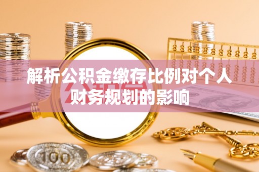 迁安市解析公积金缴存比例对个人财务规划的影响