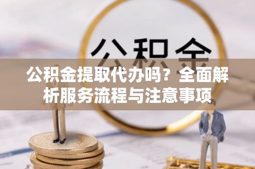 迁安市公积金提取代办吗？全面解析服务流程与注意事项