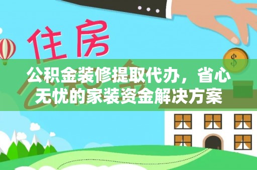 迁安市公积金装修提取代办，省心无忧的家装资金解决方案