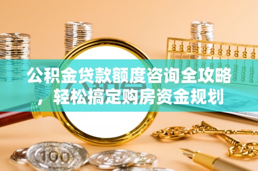迁安市公积金贷款额度咨询全攻略，轻松搞定购房资金规划