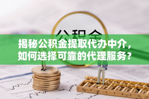 迁安市揭秘公积金提取代办中介，如何选择可靠的代理服务？