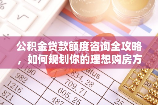 迁安市公积金贷款额度咨询全攻略，如何规划你的理想购房方案