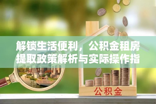 迁安市解锁生活便利，公积金租房提取政策解析与实际操作指南