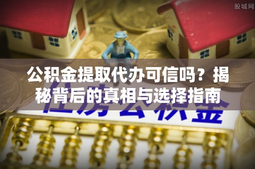 迁安市公积金提取代办可信吗？揭秘背后的真相与选择指南