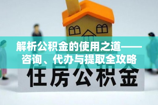 迁安市解析公积金的使用之道——咨询、代办与提取全攻略