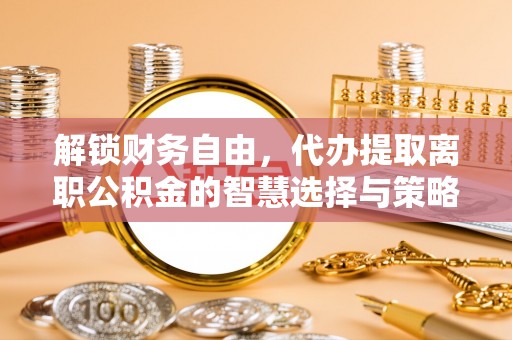 迁安市解锁财务自由，代办提取离职公积金的智慧选择与策略