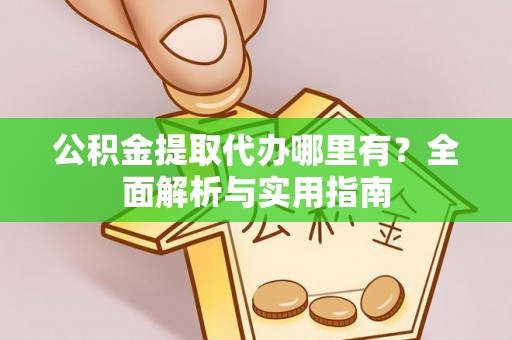 迁安市公积金提取代办哪里有？全面解析与实用指南