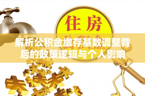 迁安市解析公积金缴存基数调整背后的政策逻辑与个人影响