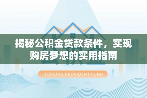 迁安市揭秘公积金贷款条件，实现购房梦想的实用指南
