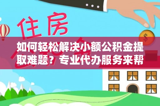 迁安市如何轻松解决小额公积金提取难题？专业代办服务来帮忙