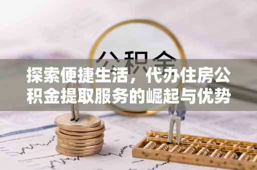 迁安市探索便捷生活，代办住房公积金提取服务的崛起与优势