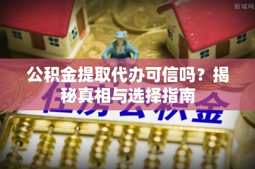 迁安市公积金提取代办可信吗？揭秘真相与选择指南