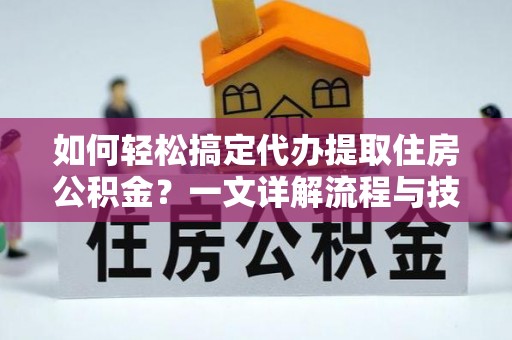 迁安市如何轻松搞定代办提取住房公积金？一文详解流程与技巧