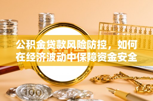 迁安市公积金贷款风险防控，如何在经济波动中保障资金安全