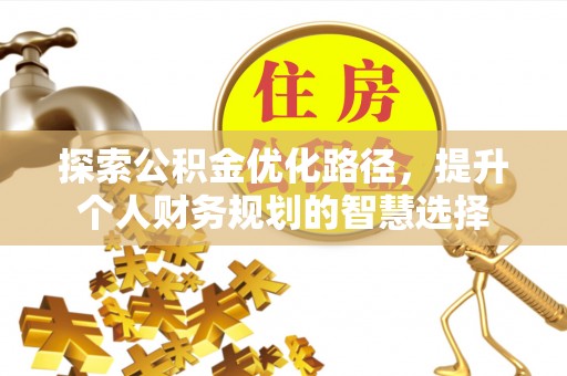迁安市探索公积金优化路径，提升个人财务规划的智慧选择