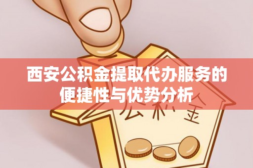 迁安市西安公积金提取代办服务的便捷性与优势分析