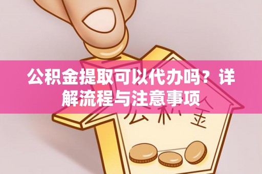 迁安市公积金提取可以代办吗？详解流程与注意事项