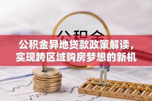 迁安市公积金异地贷款政策解读，实现跨区域购房梦想的新机遇