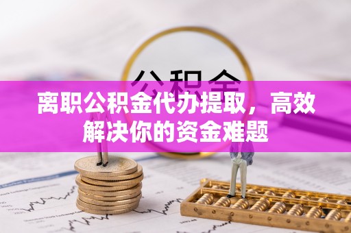 迁安市离职公积金代办提取，高效解决你的资金难题