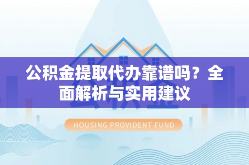 迁安市公积金提取代办靠谱吗？全面解析与实用建议