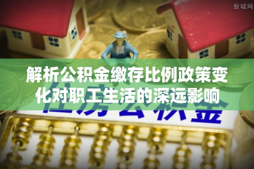 迁安市解析公积金缴存比例政策变化对职工生活的深远影响