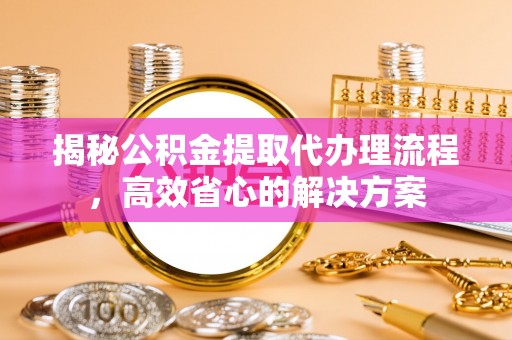 迁安市揭秘公积金提取代办理流程，高效省心的解决方案