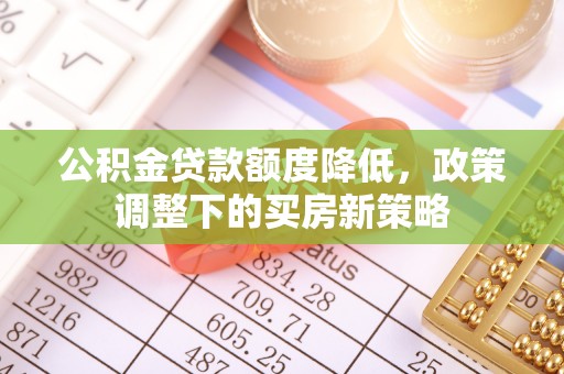 迁安市公积金贷款额度降低，政策调整下的买房新策略