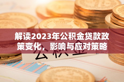 迁安市解读2023年公积金贷款政策变化，影响与应对策略