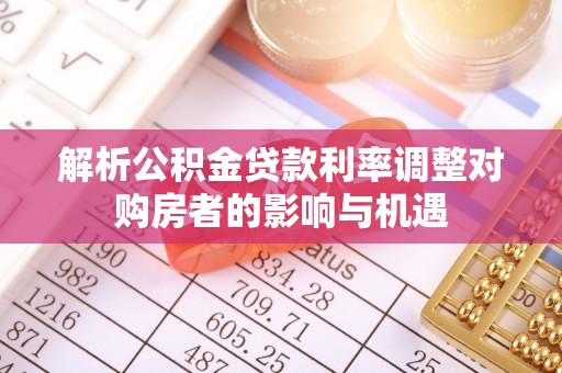 迁安市解析公积金贷款利率调整对购房者的影响与机遇