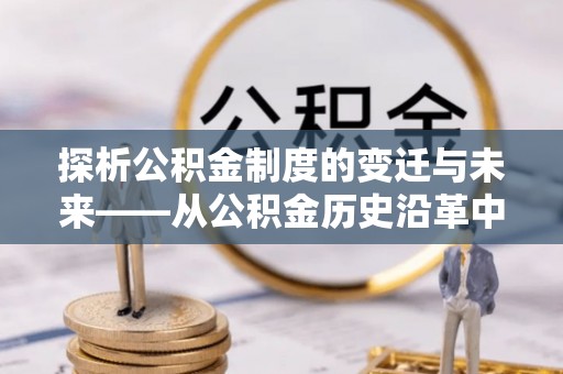 迁安市探析公积金制度的变迁与未来——从公积金历史沿革中读懂社会福利发展